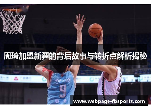 周琦加盟新疆的背后故事与转折点解析揭秘 周琦加盟新疆的背后故事与转折点解析揭秘
