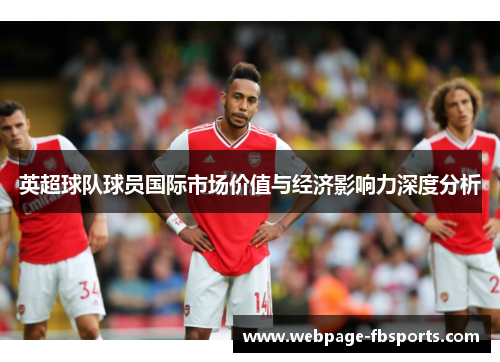 英超球队球员国际市场价值与经济影响力深度分析