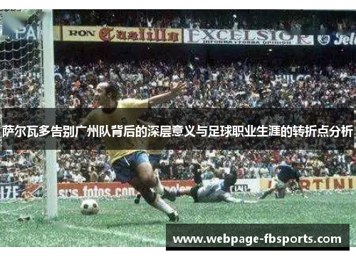 萨尔瓦多告别广州队背后的深层意义与足球职业生涯的转折点分析