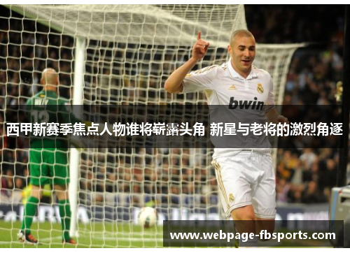 西甲新赛季焦点人物谁将崭露头角 新星与老将的激烈角逐