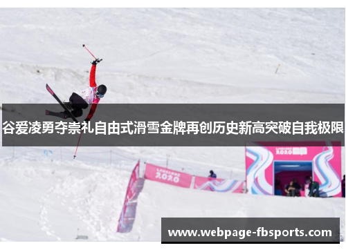 谷爱凌勇夺崇礼自由式滑雪金牌再创历史新高突破自我极限