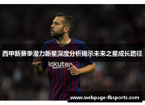 西甲新赛季潜力新星深度分析揭示未来之星成长路径 西甲新赛季潜力新星深度分析揭示未来之星成长路径