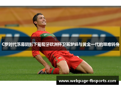 C罗时代落幕阴影下葡萄牙欧洲杯卫冕梦碎与黄金一代的艰难转身