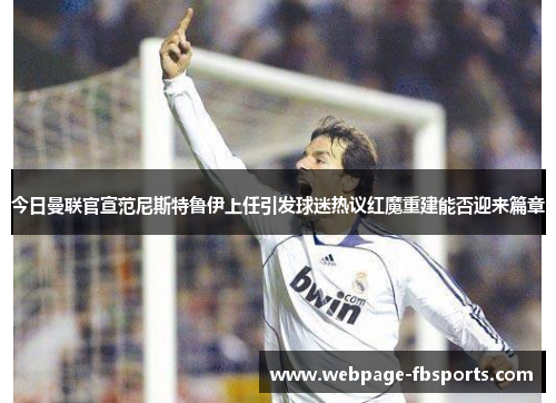 今日曼联官宣范尼斯特鲁伊上任引发球迷热议红魔重建能否迎来篇章