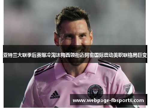 亚特兰大联季后赛爆冷淘汰梅西领衔迈阿密国际震动美职联格局巨变 亚特兰大联季后赛爆冷淘汰梅西领衔迈阿密国际震动美职联格局巨变