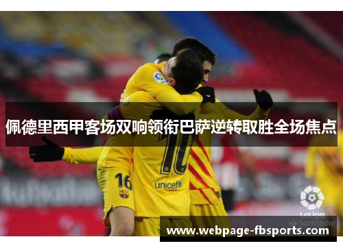 佩德里西甲客场双响领衔巴萨逆转取胜全场焦点 佩德里西甲客场双响领衔巴萨逆转取胜全场焦点