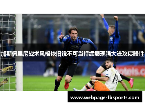 加斯佩里尼战术风格依旧锐不可当持续展现强大进攻侵略性 加斯佩里尼战术风格依旧锐不可当持续展现强大进攻侵略性