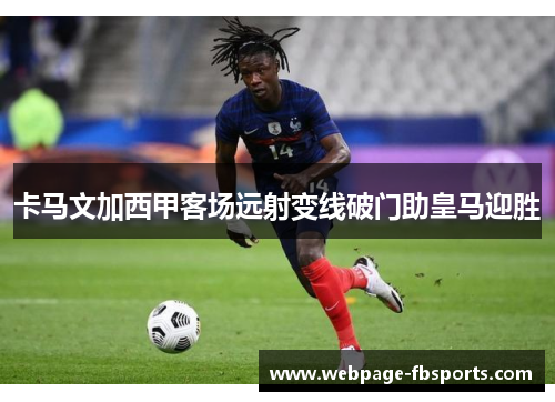 卡马文加西甲客场远射变线破门助皇马迎胜