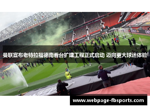 曼联宣布老特拉福德南看台扩建工程正式启动 迈向更大球迷体验 曼联宣布老特拉福德南看台扩建工程正式启动 迈向更大球迷体验