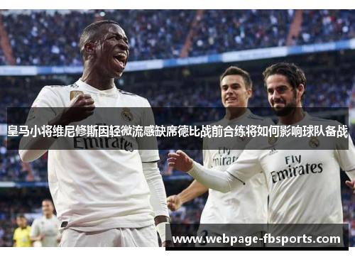 皇马小将维尼修斯因轻微流感缺席德比战前合练将如何影响球队备战