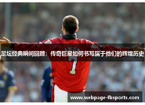 足坛经典瞬间回顾：传奇巨星如何书写属于他们的辉煌历史