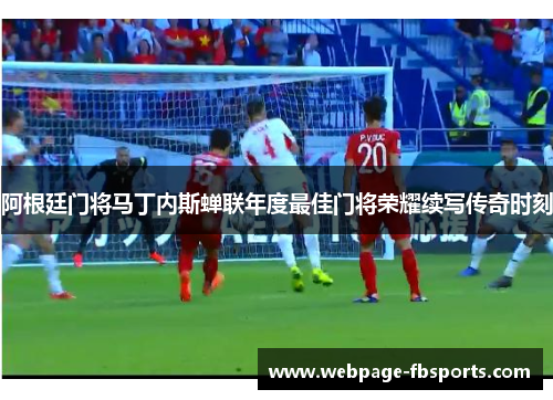 阿根廷门将马丁内斯蝉联年度最佳门将荣耀续写传奇时刻 阿根廷门将马丁内斯蝉联年度最佳门将荣耀续写传奇时刻