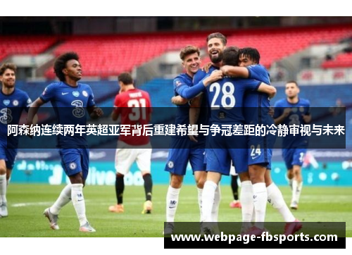 阿森纳连续两年英超亚军背后重建希望与争冠差距的冷静审视与未来 阿森纳连续两年英超亚军背后重建希望与争冠差距的冷静审视与未来