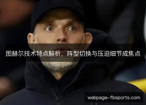 图赫尔技术特点解析,阵型切换与压迫细节成焦点 图赫尔技术特点解析,阵型切换与压迫细节成焦点